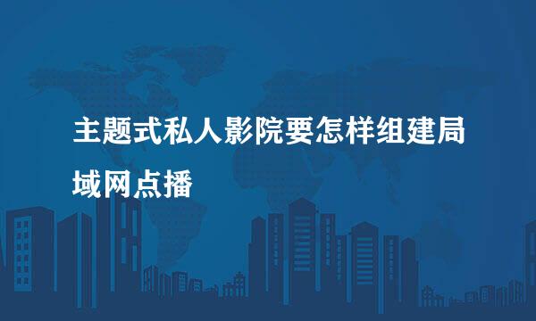 主题式私人影院要怎样组建局域网点播