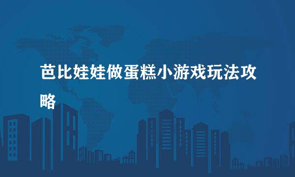 芭比娃娃做蛋糕小游戏玩法攻略
