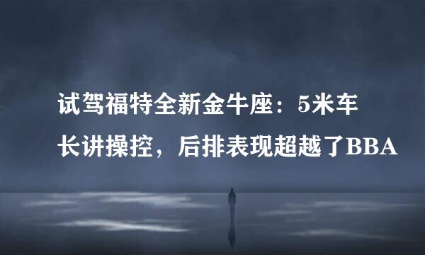试驾福特全新金牛座：5米车长讲操控，后排表现超越了BBA