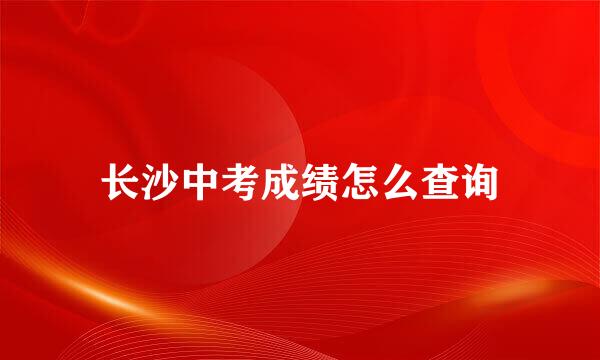 长沙中考成绩怎么查询