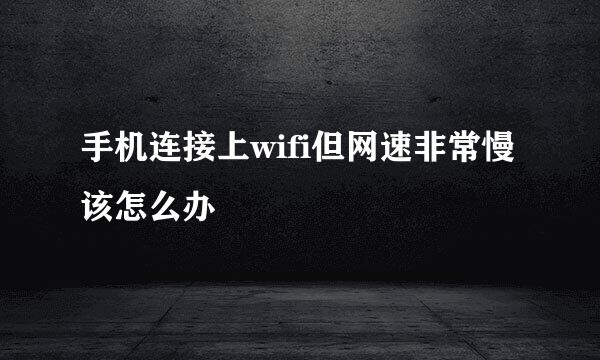 手机连接上wifi但网速非常慢该怎么办
