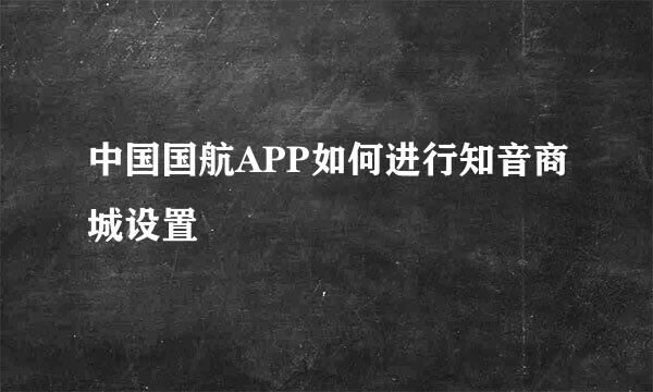 中国国航APP如何进行知音商城设置