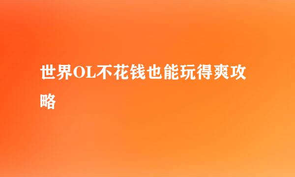世界OL不花钱也能玩得爽攻略