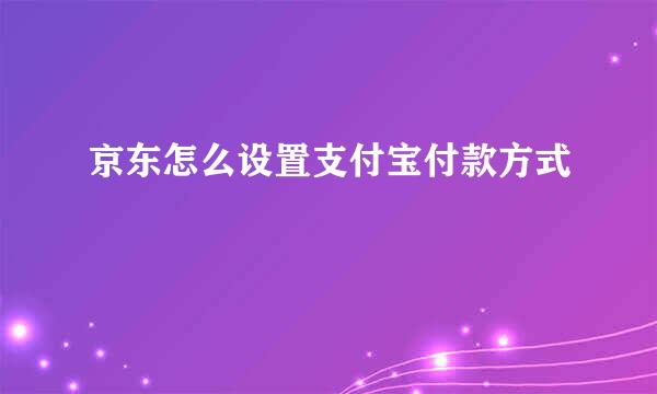 京东怎么设置支付宝付款方式