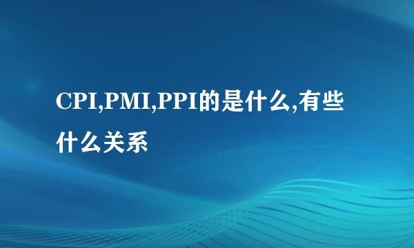 CPI,PMI,PPI的是什么,有些什么关系