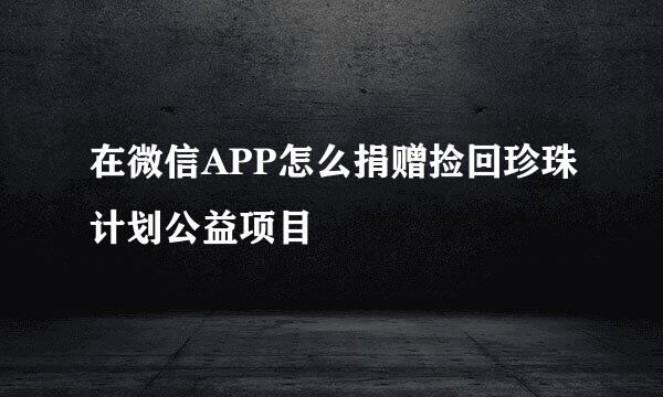 在微信APP怎么捐赠捡回珍珠计划公益项目