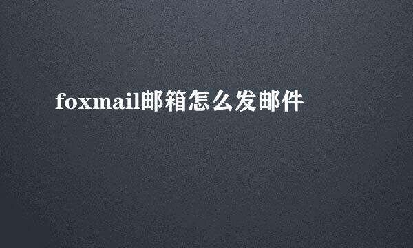 foxmail邮箱怎么发邮件
