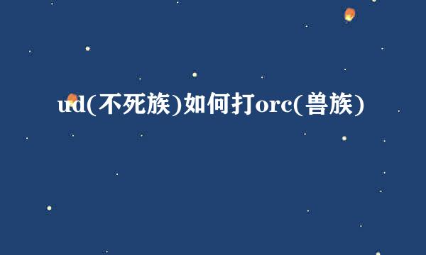 ud(不死族)如何打orc(兽族)