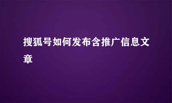 搜狐号如何发布含推广信息文章