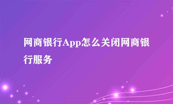 网商银行App怎么关闭网商银行服务