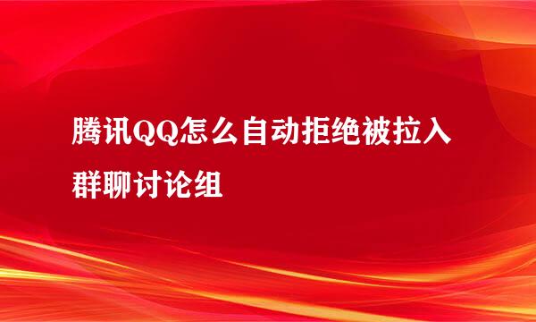 腾讯QQ怎么自动拒绝被拉入群聊讨论组