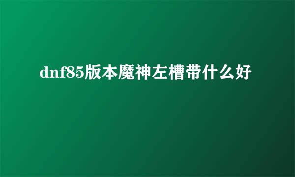 dnf85版本魔神左槽带什么好