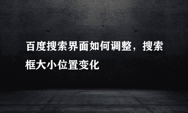 百度搜索界面如何调整，搜索框大小位置变化