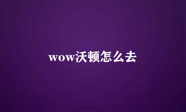 wow沃顿怎么去