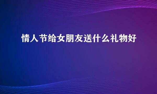 情人节给女朋友送什么礼物好