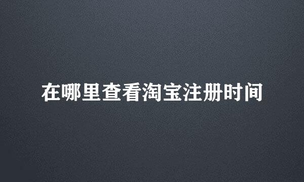 在哪里查看淘宝注册时间