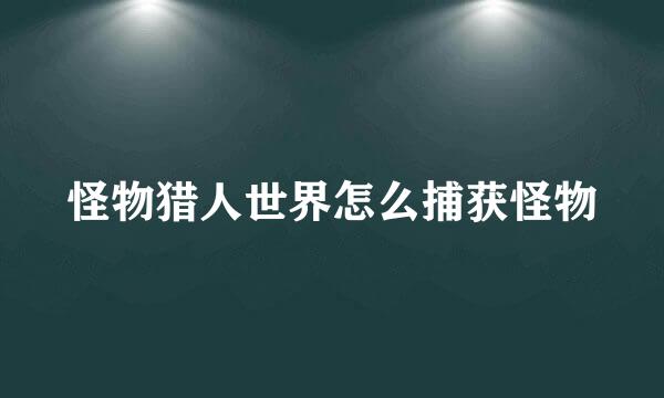 怪物猎人世界怎么捕获怪物