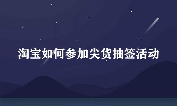 淘宝如何参加尖货抽签活动