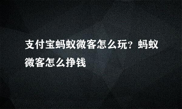 支付宝蚂蚁微客怎么玩？蚂蚁微客怎么挣钱