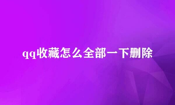 qq收藏怎么全部一下删除