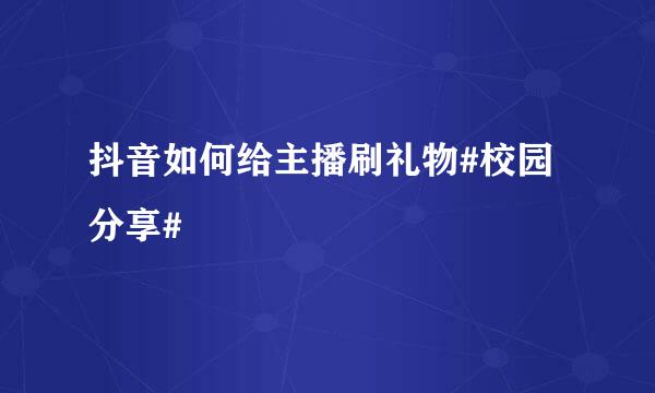 抖音如何给主播刷礼物#校园分享#