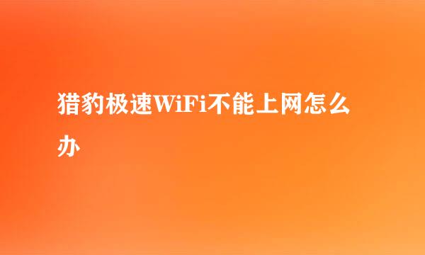 猎豹极速WiFi不能上网怎么办