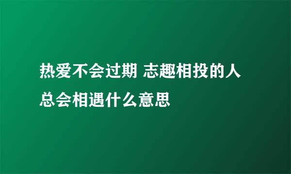 热爱不会过期 志趣相投的人总会相遇什么意思