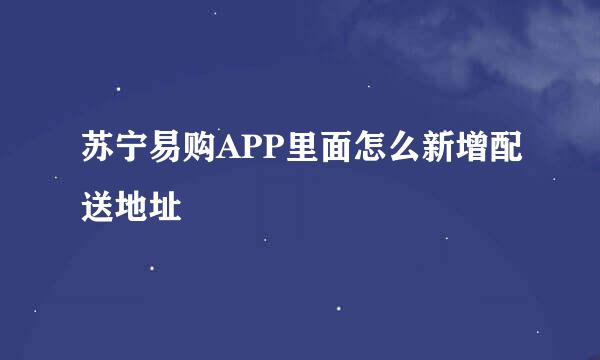 苏宁易购APP里面怎么新增配送地址
