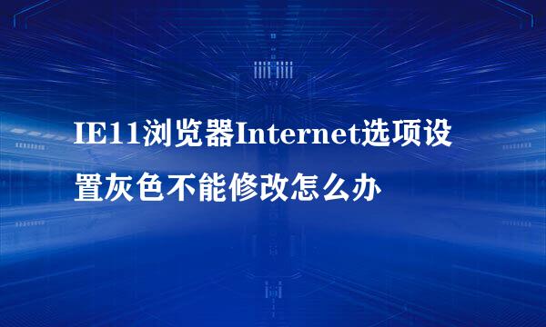 IE11浏览器Internet选项设置灰色不能修改怎么办