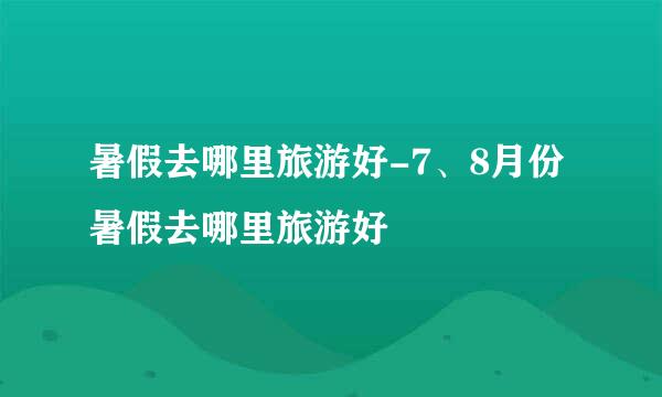 暑假去哪里旅游好-7、8月份暑假去哪里旅游好