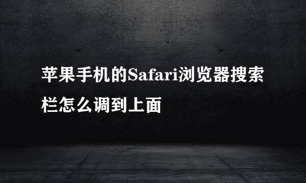 苹果手机的Safari浏览器搜索栏怎么调到上面