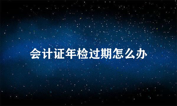 会计证年检过期怎么办