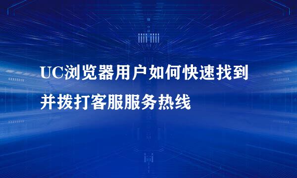 UC浏览器用户如何快速找到并拨打客服服务热线