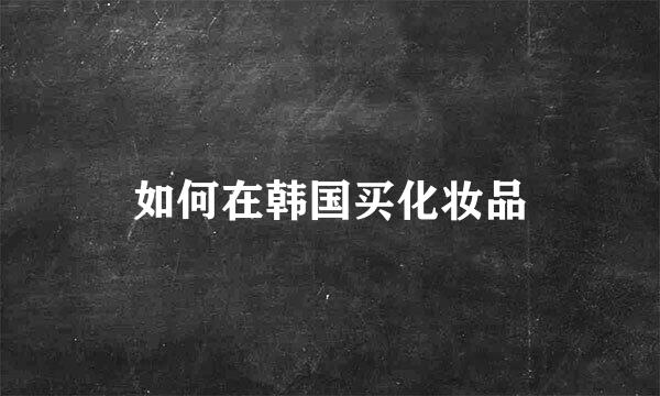 如何在韩国买化妆品