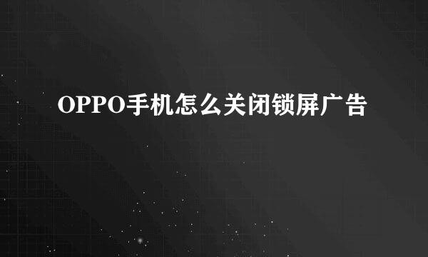 OPPO手机怎么关闭锁屏广告