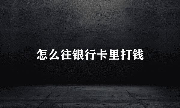 怎么往银行卡里打钱