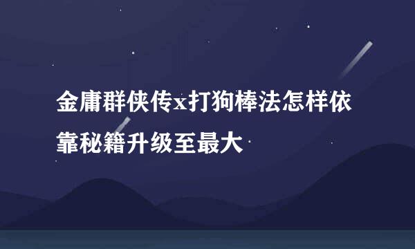 金庸群侠传x打狗棒法怎样依靠秘籍升级至最大