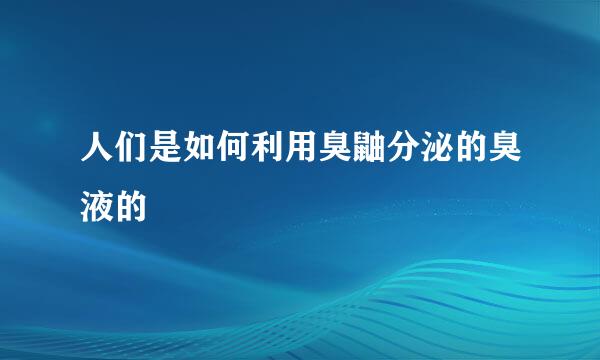 人们是如何利用臭鼬分泌的臭液的