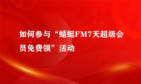 如何参与“蜻蜓FM7天超级会员免费领”活动