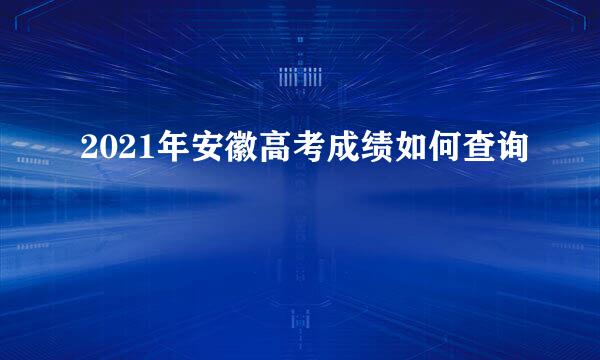 2021年安徽高考成绩如何查询