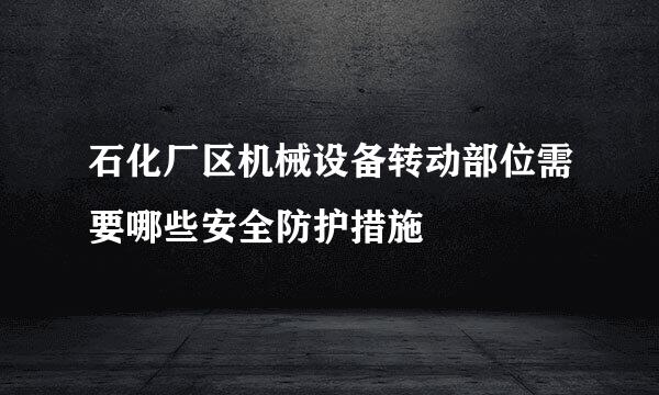 石化厂区机械设备转动部位需要哪些安全防护措施