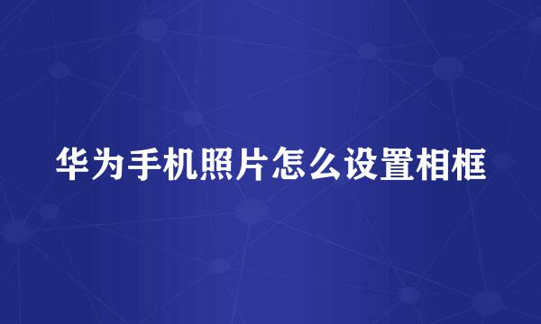 华为手机照片怎么设置相框
