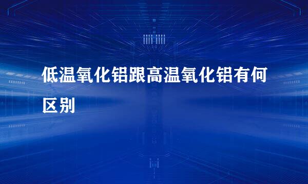 低温氧化铝跟高温氧化铝有何区别