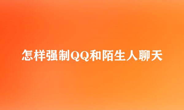 怎样强制QQ和陌生人聊天