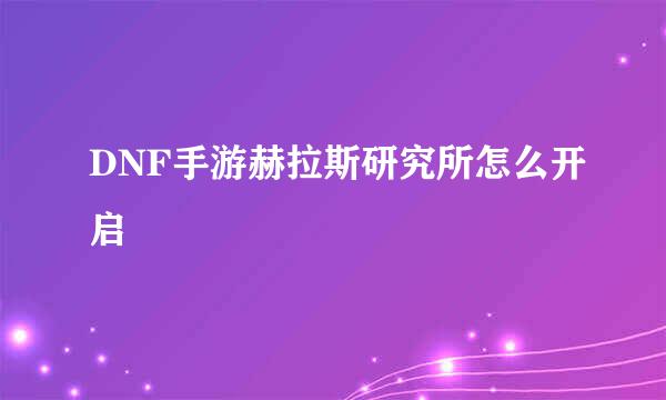 DNF手游赫拉斯研究所怎么开启
