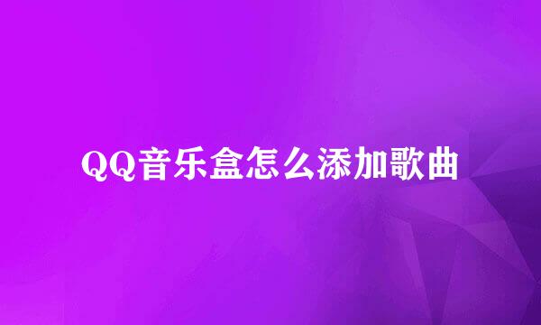 QQ音乐盒怎么添加歌曲
