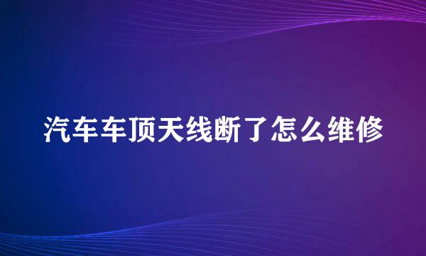 汽车车顶天线断了怎么维修