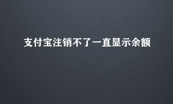 支付宝注销不了一直显示余额