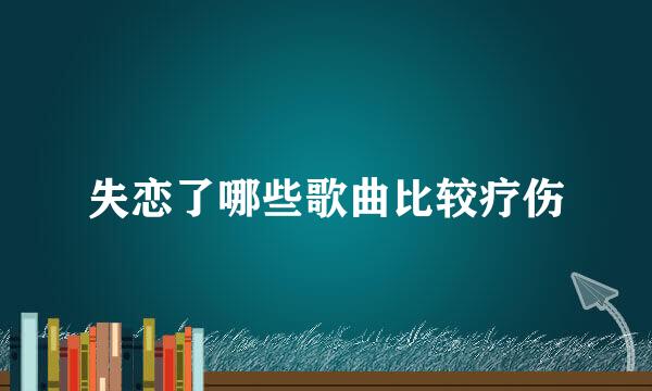 失恋了哪些歌曲比较疗伤