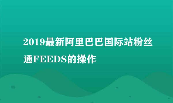 2019最新阿里巴巴国际站粉丝通FEEDS的操作